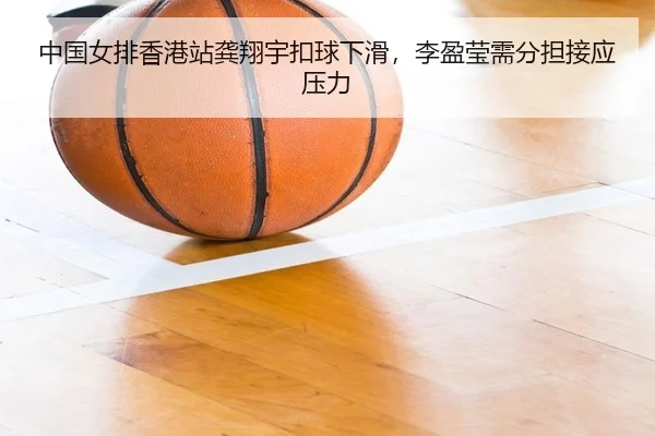 中国女排香港站龚翔宇扣球下滑，李盈莹需分担接应压力