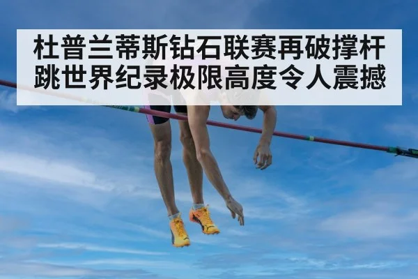 杜普兰蒂斯钻石联赛再破撑杆跳世界纪录极限高度令人震撼