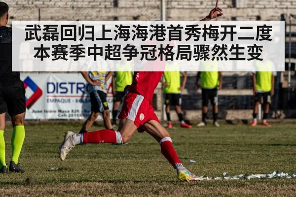 武磊回归上海海港首秀梅开二度 本赛季中超争冠格局骤然生变