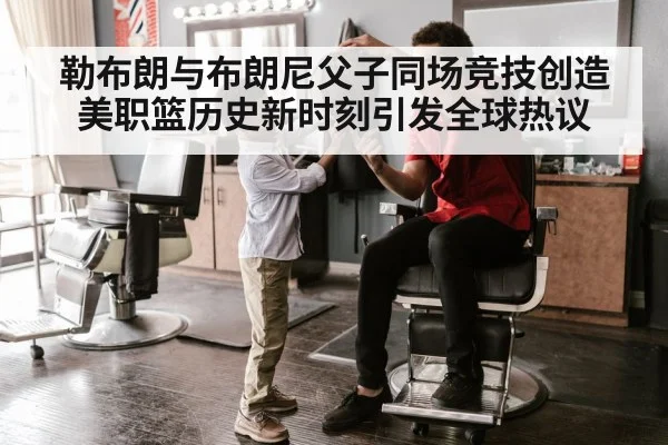勒布朗与布朗尼父子同场竞技创造美职篮历史新时刻引发全球热议