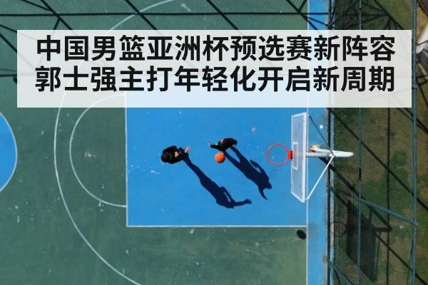 中国男篮亚洲杯预选赛新阵容郭士强主打年轻化开启新周期