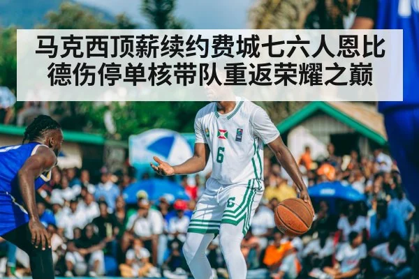 马克西顶薪续约费城七六人恩比德伤停单核带队重返荣耀之巅