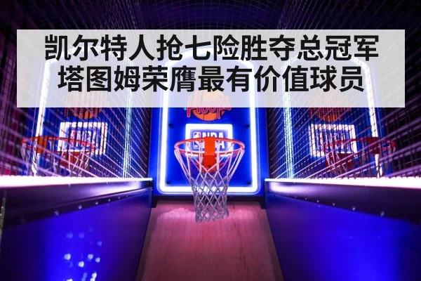 凯尔特人抢七险胜夺总冠军塔图姆荣膺最有价值球员