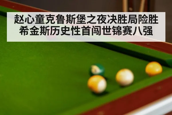 赵心童克鲁斯堡之夜决胜局险胜希金斯历史性首闯世锦赛八强