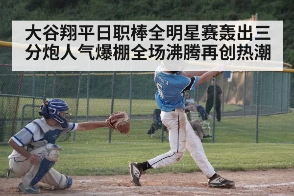 大谷翔平日职棒全明星赛轰出三分炮人气爆棚全场沸腾再创热潮