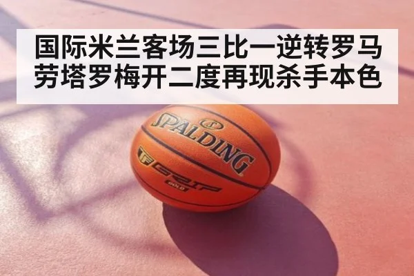 国际米兰客场三比一逆转罗马 劳塔罗梅开二度再现杀手本色