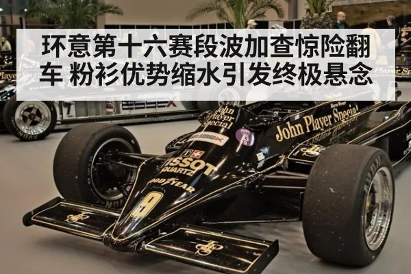 环意第十六赛段波加查惊险翻车 粉衫优势缩水引发终极悬念