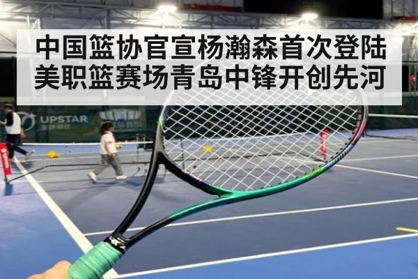 中国篮协官宣杨瀚森首次登陆美职篮赛场青岛中锋开创先河
